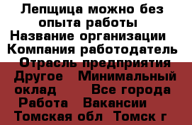 Лепщица-можно без опыта работы › Название организации ­ Компания-работодатель › Отрасль предприятия ­ Другое › Минимальный оклад ­ 1 - Все города Работа » Вакансии   . Томская обл.,Томск г.